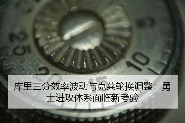 库里三分效率波动与克莱轮换调整：勇士进攻体系面临新考验
