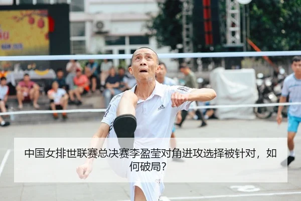 中国女排世联赛总决赛李盈莹对角进攻选择被针对，如何破局？