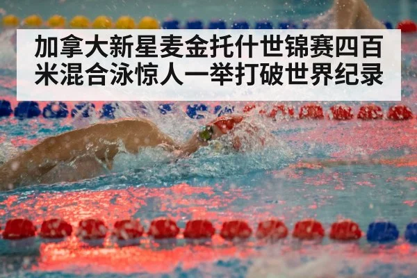 加拿大新星麦金托什世锦赛四百米混合泳惊人一举打破世界纪录