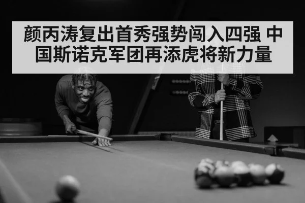 颜丙涛复出首秀强势闯入四强 中国斯诺克军团再添虎将新力量