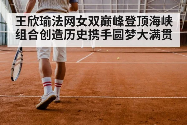 王欣瑜法网女双巅峰登顶海峡组合创造历史携手圆梦大满贯