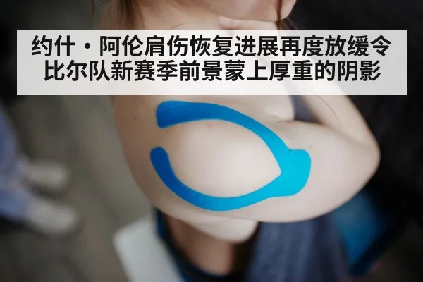 约什·阿伦肩伤恢复进展再度放缓令比尔队新赛季前景蒙上厚重的阴影