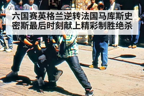 六国赛英格兰逆转法国马库斯史密斯最后时刻献上精彩制胜绝杀