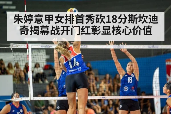 朱婷意甲女排首秀砍18分斯坎迪奇揭幕战开门红彰显核心价值